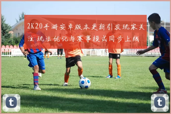 2K20手游安卓版本更新引发玩家关注 玩法优化与赛事模式同步上线