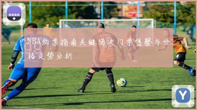 NBA购票指南关键场次门票售罄与价格走势分析