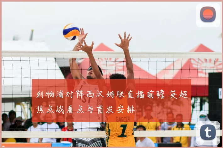 利物浦对阵西汉姆联直播前瞻 英超焦点战看点与首发安排