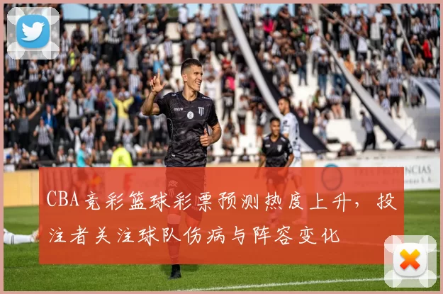 CBA竞彩篮球彩票预测热度上升，投注者关注球队伤病与阵容变化