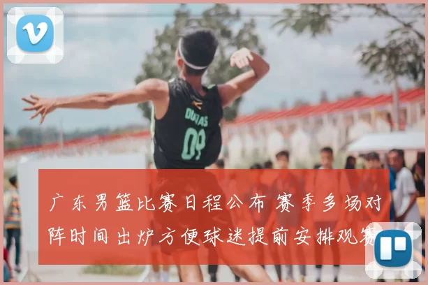 广东男篮比赛日程公布 赛季多场对阵时间出炉方便球迷提前安排观赛