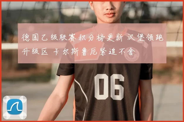 德国乙级联赛积分榜更新 汉堡领跑升级区 卡尔斯鲁厄紧追不舍