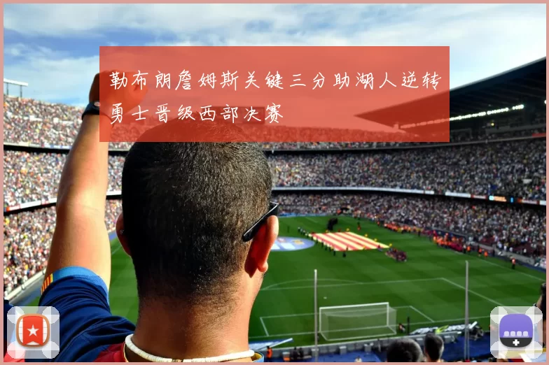 勒布朗詹姆斯关键三分助湖人逆转勇士晋级西部决赛