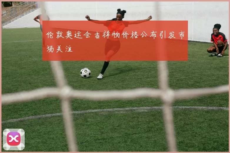 伦敦奥运会吉祥物价格公布引发市场关注