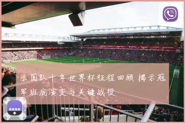法国队十年世界杯征程回顾 揭示冠军班底演变与关键战役
