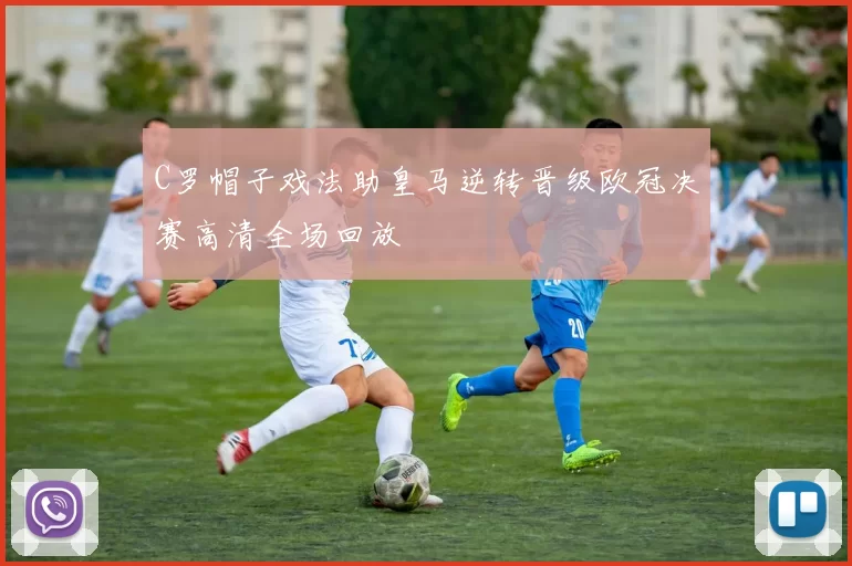 C罗帽子戏法助皇马逆转晋级欧冠决赛高清全场回放