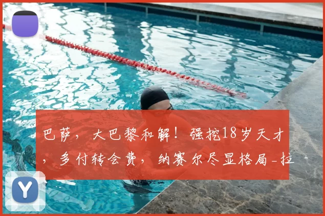 巴萨，大巴黎和解！强挖18岁天才，多付转会费，纳赛尔尽显格局_拉波尔塔_德罗_马尔