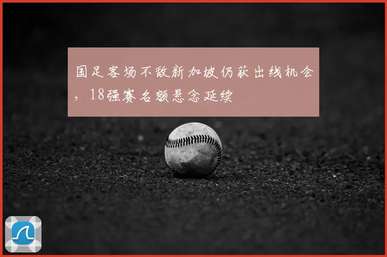 国足客场不敌新加坡仍获出线机会，18强赛名额悬念延续