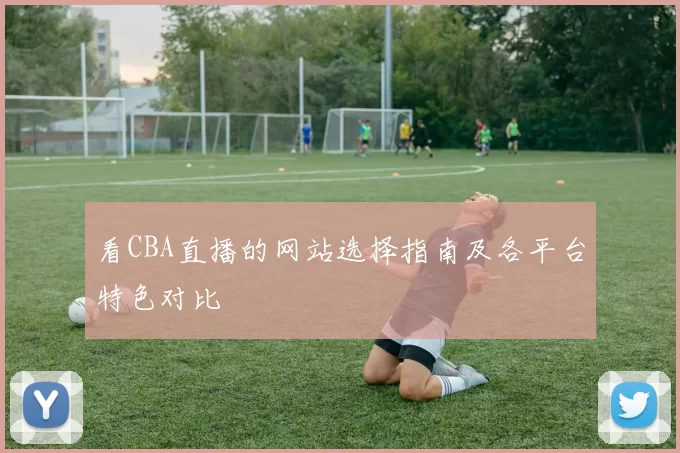 看CBA直播的网站选择指南及各平台特色对比
