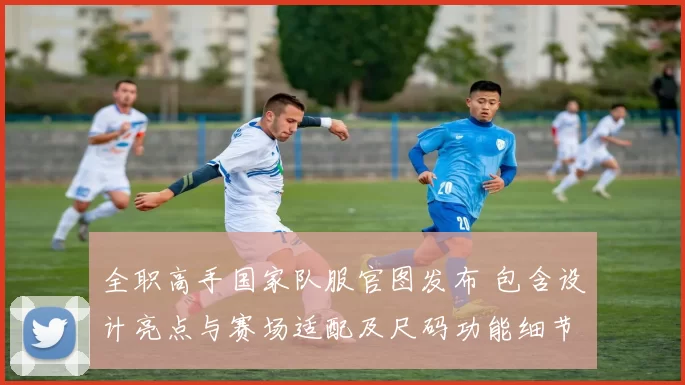 全职高手国家队服官图发布 包含设计亮点与赛场适配及尺码功能细节评估