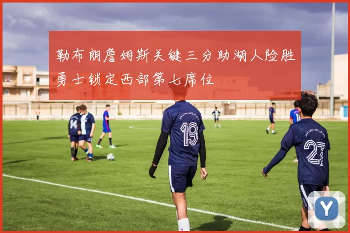 勒布朗詹姆斯关键三分助湖人险胜勇士锁定西部第七席位