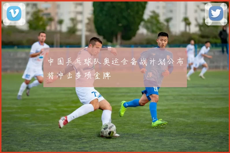 中国乒乓球队奥运会备战计划公布将冲击多项金牌