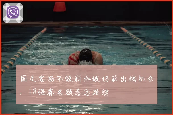 国足客场不敌新加坡仍获出线机会，18强赛名额悬念延续