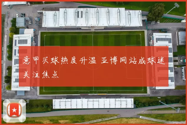 意甲买球热度升温 亚博网站成球迷关注焦点