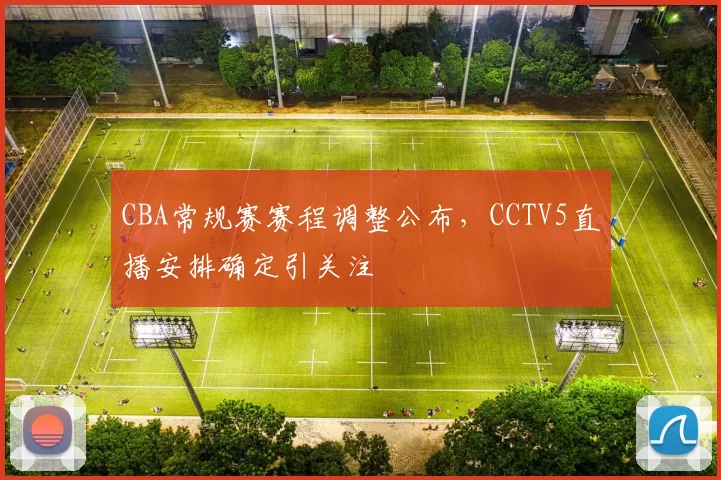 CBA常规赛赛程调整公布，CCTV5直播安排确定引关注