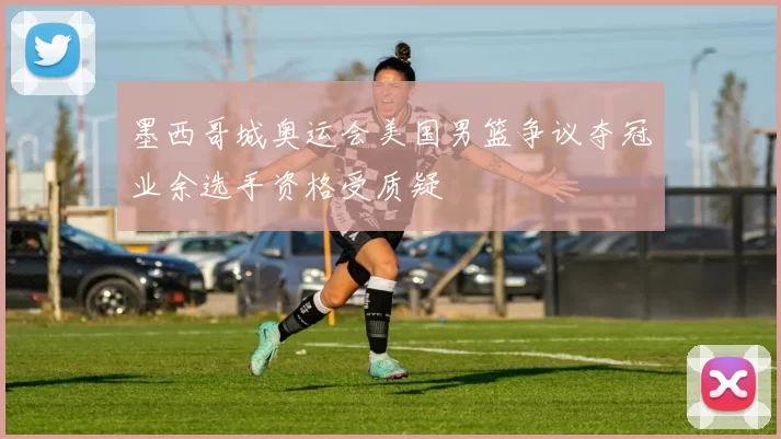 墨西哥城奥运会美国男篮争议夺冠业余选手资格受质疑