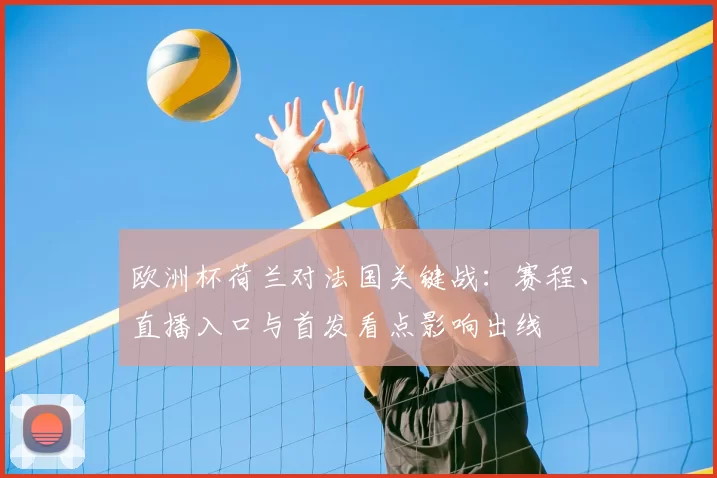欧洲杯荷兰对法国关键战：赛程、直播入口与首发看点影响出线