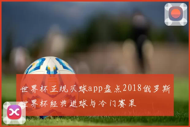 世界杯正规买球app盘点2018俄罗斯世界杯经典进球与冷门赛果