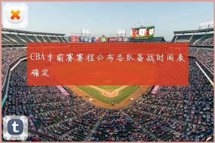 CBA季前赛赛程公布各队备战时间表确定