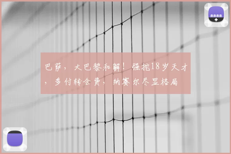 巴萨，大巴黎和解！强挖18岁天才，多付转会费，纳赛尔尽显格局