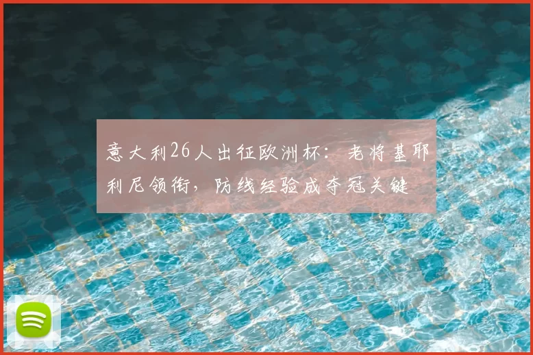 意大利26人出征欧洲杯：老将基耶利尼领衔，防线经验成夺冠关键