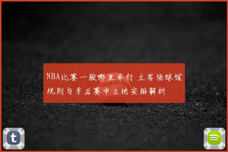 NBA比赛一般哪里举行 主客场球馆规则与季后赛中立地安排解析