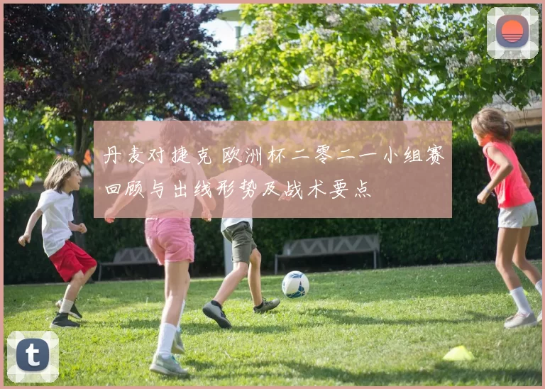 丹麦对捷克 欧洲杯二零二一小组赛回顾与出线形势及战术要点