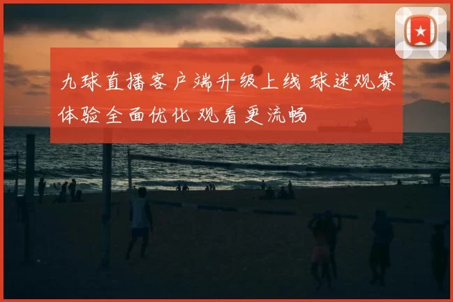 九球直播客户端升级上线 球迷观赛体验全面优化 观看更流畅