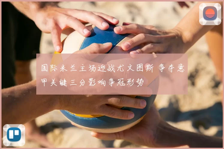 国际米兰主场迎战尤文图斯 争夺意甲关键三分影响争冠形势