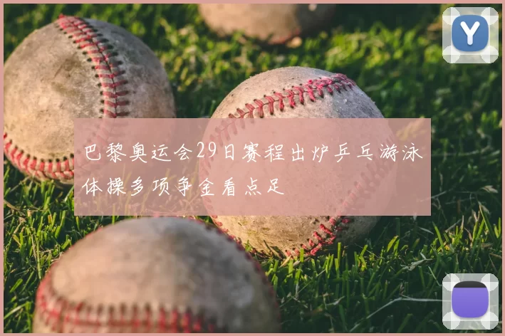 巴黎奥运会29日赛程出炉乒乓游泳体操多项争金看点足