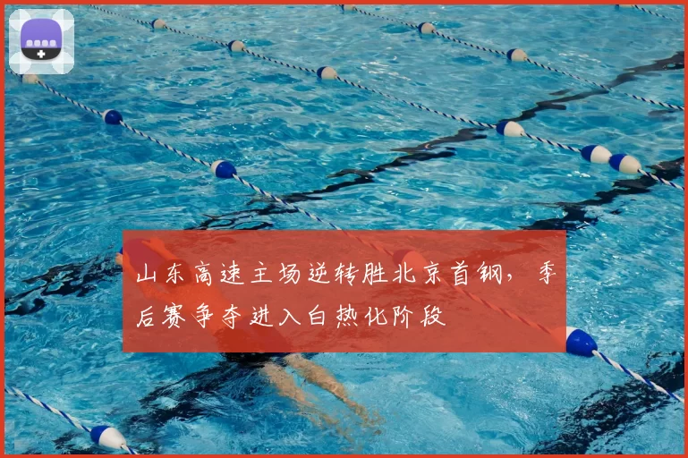 山东高速主场逆转胜北京首钢,季后赛争夺进入白热化阶段