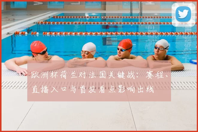 欧洲杯荷兰对法国关键战：赛程、直播入口与首发看点影响出线