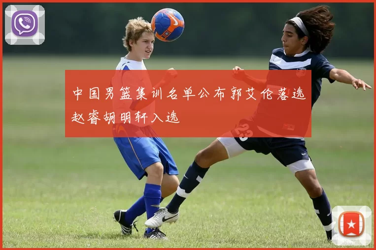 中国男篮集训名单公布郭艾伦落选赵睿胡明轩入选