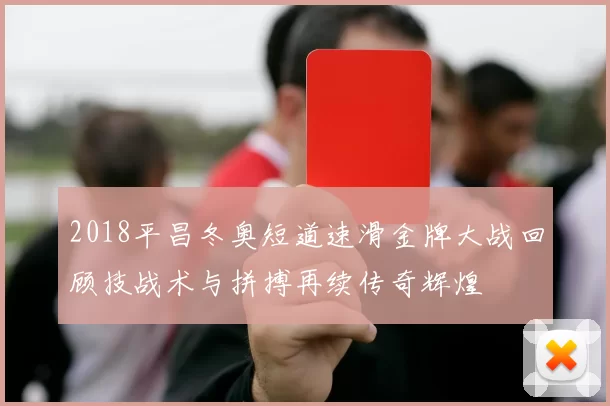 2018平昌冬奥短道速滑金牌大战回顾技战术与拼搏再续传奇辉煌