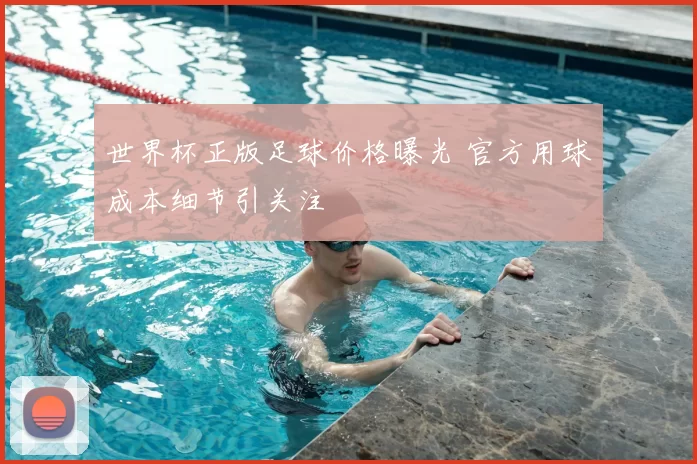 世界杯正版足球价格曝光 官方用球成本细节引关注