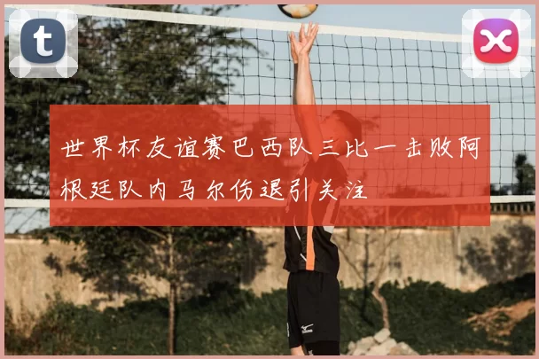 世界杯友谊赛巴西队三比一击败阿根廷队内马尔伤退引关注