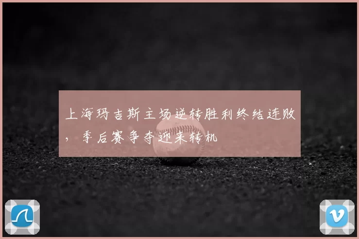 上海玛吉斯主场逆转胜利终结连败，季后赛争夺迎来转机