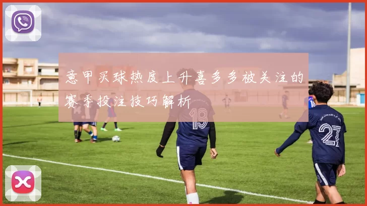 意甲买球热度上升喜多多被关注的赛季投注技巧解析