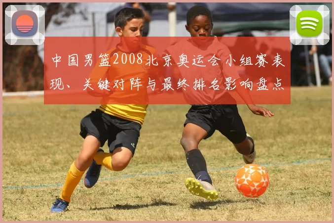 中国男篮2008北京奥运会小组赛表现、关键对阵与最终排名影响盘点