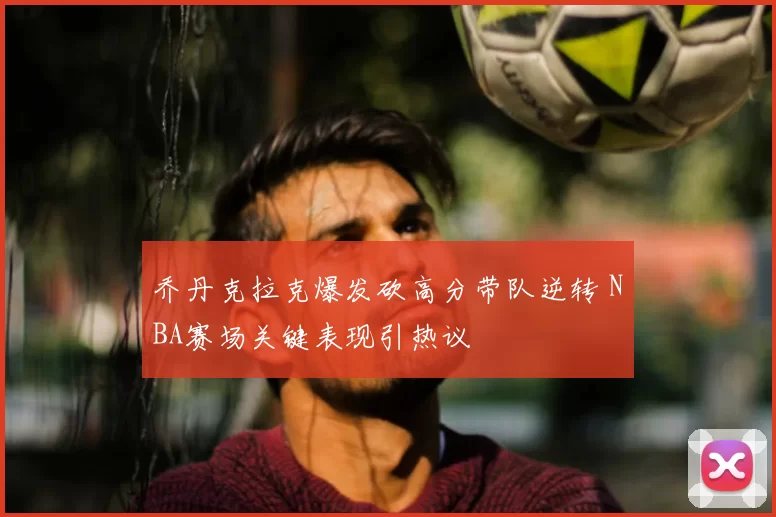 乔丹克拉克爆发砍高分带队逆转 NBA赛场关键表现引热议