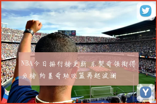 NBA今日排行榜更新 东契奇领衔得分榜 约基奇助攻篮再起波澜