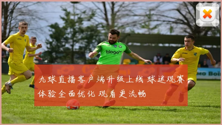 九球直播客户端升级上线 球迷观赛体验全面优化 观看更流畅