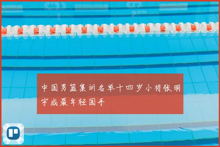 中国男篮集训名单十四岁小将张明宇成最年轻国手