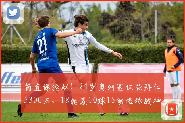 简直像抢劫！24岁奥利塞仅花拜仁5300万，18轮轰10球15助堪称战神_比赛_助攻_比分