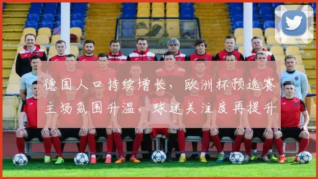 德国人口持续增长,欧洲杯预选赛主场氛围升温,球迷关注度再提升