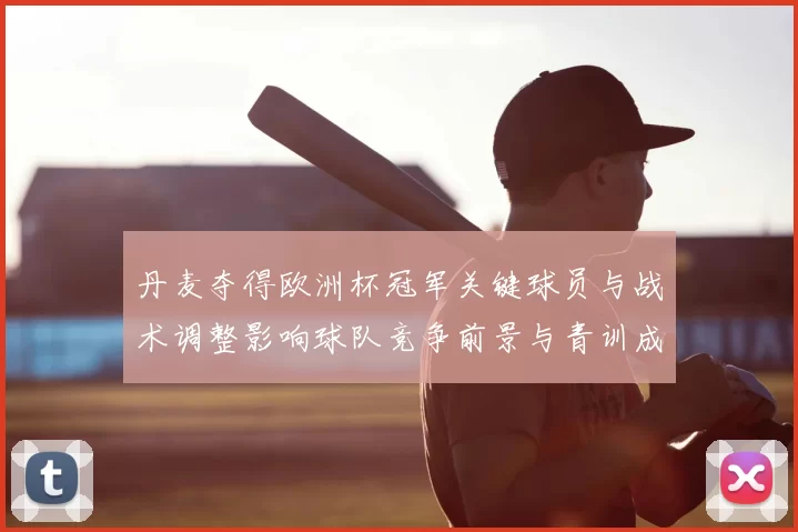 丹麦夺得欧洲杯冠军关键球员与战术调整影响球队竞争前景与青训成效