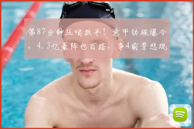 第87分钟压哨扳平!意甲劲旅爆冷,4.3亿豪阵也百搭,争4前景悲观_亚特兰大_比萨_防守