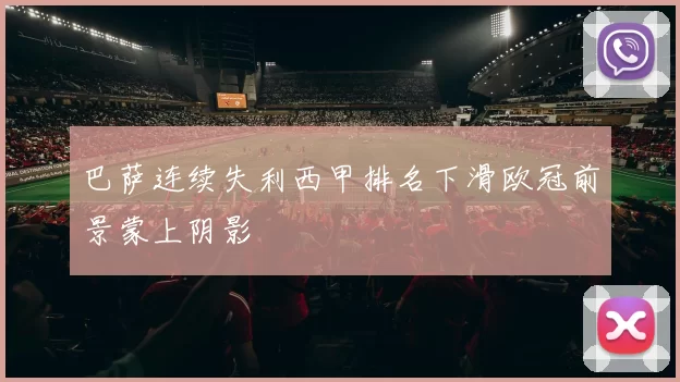 巴萨连续失利西甲排名下滑欧冠前景蒙上阴影