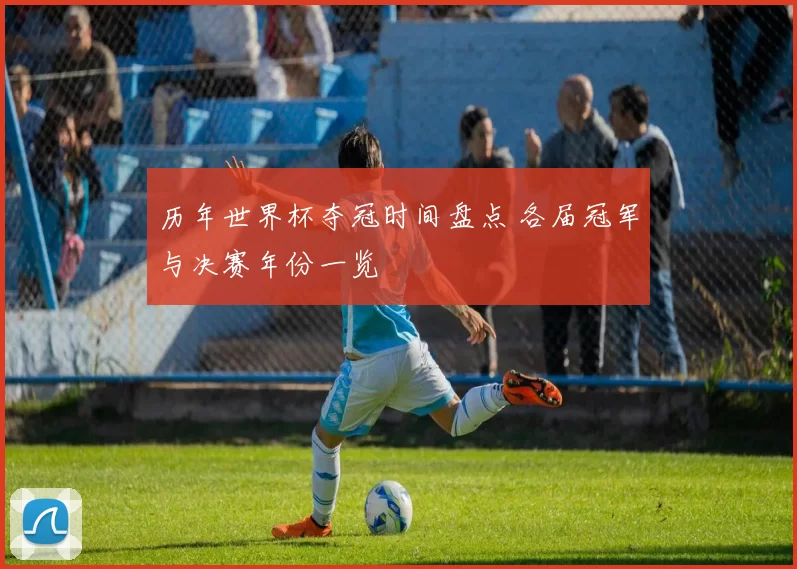 历年世界杯夺冠时间盘点 各届冠军与决赛年份一览