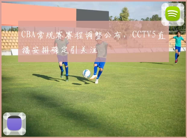 CBA常规赛赛程调整公布,CCTV5直播安排确定引关注